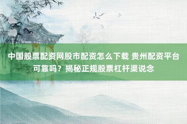 中国股票配资网股市配资怎么下载 贵州配资平台可靠吗？揭秘正规股票杠杆渠说念