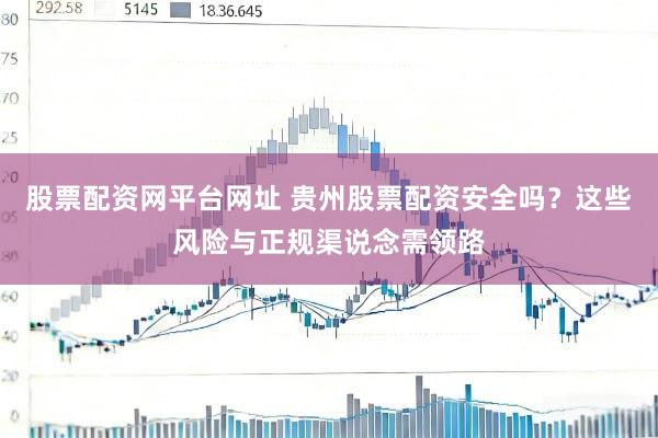 股票配资网平台网址 贵州股票配资安全吗？这些风险与正规渠说念需领路
