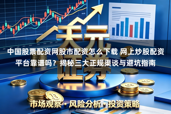 中国股票配资网股市配资怎么下载 网上炒股配资平台靠谱吗？揭秘三大正规渠谈与避坑指南