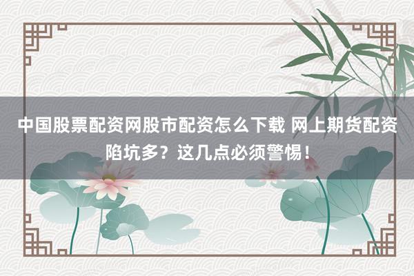 中国股票配资网股市配资怎么下载 网上期货配资陷坑多？这几点必须警惕！