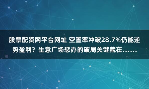 股票配资网平台网址 空置率冲破28.7%仍能逆势盈利？生意广场惩办的破局关键藏在……