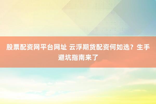 股票配资网平台网址 云浮期货配资何如选？生手避坑指南来了