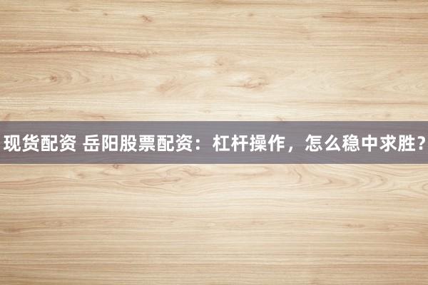 现货配资 岳阳股票配资：杠杆操作，怎么稳中求胜？
