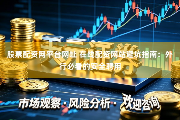 股票配资网平台网址 在线配资网站避坑指南：外行必看的安全聘用