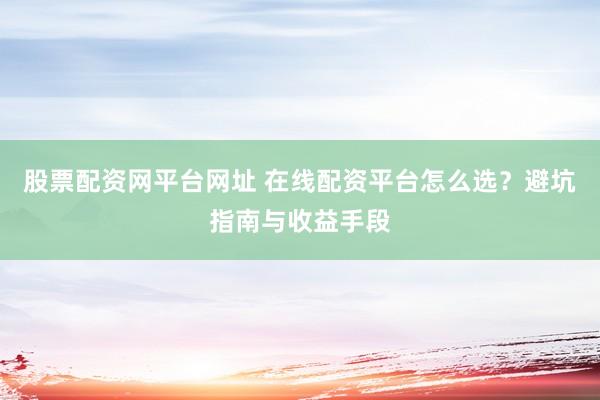 股票配资网平台网址 在线配资平台怎么选？避坑指南与收益手段
