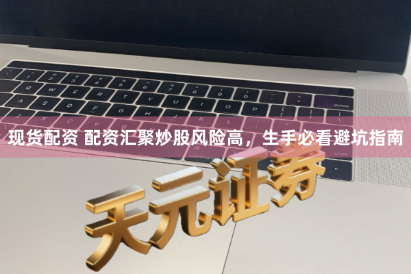 现货配资 配资汇聚炒股风险高，生手必看避坑指南