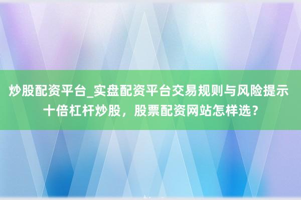 炒股配资平台_实盘配资平台交易规则与风险提示 十倍杠杆炒股，股票配资网站怎样选？