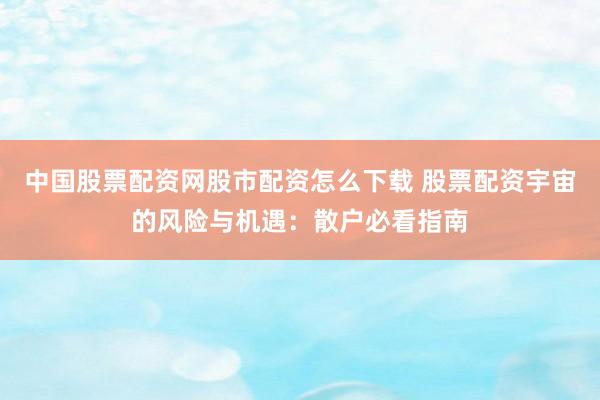 中国股票配资网股市配资怎么下载 股票配资宇宙的风险与机遇：散户必看指南