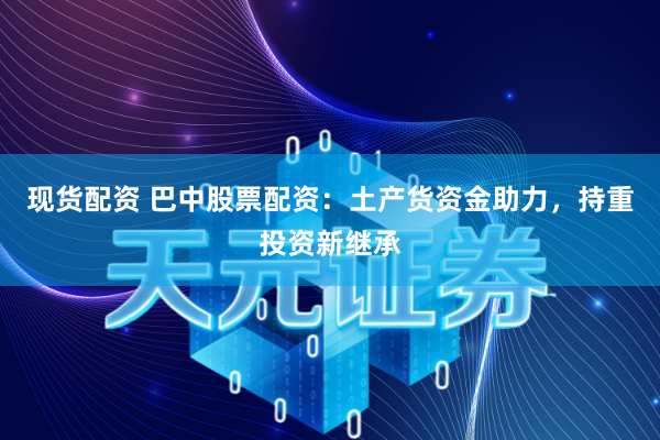 现货配资 巴中股票配资：土产货资金助力，持重投资新继承