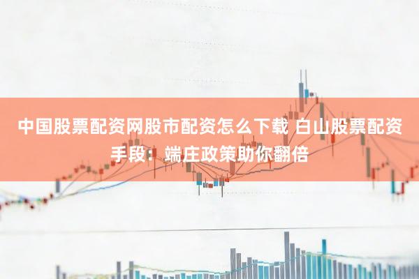 中国股票配资网股市配资怎么下载 白山股票配资手段：端庄政策助你翻倍