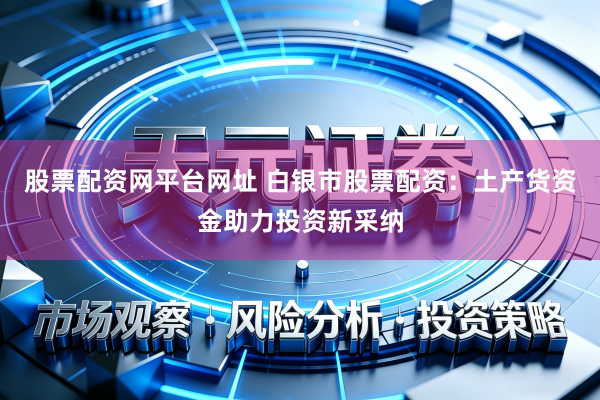 股票配资网平台网址 白银市股票配资：土产货资金助力投资新采纳